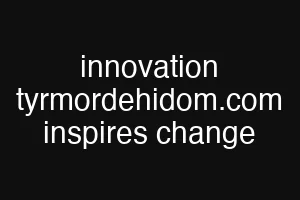 innovation tyrmordehidom.com inspires change