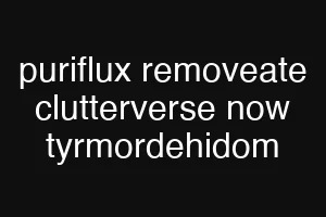 puriflux removeate clutterverse now tyrmordehidom